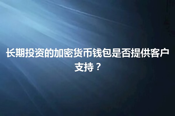 长期投资的加密货币钱包是否提供客户支持？🔐💰