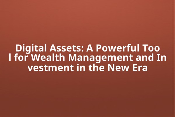 Digital Assets: A Powerful Tool for Wealth Management and Investment in the New Era