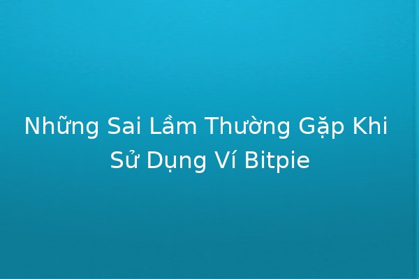 Những Sai Lầm Thường Gặp Khi Sử Dụng Ví Bitpie 💼💡