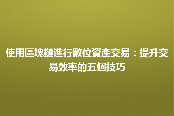 使用區塊鏈進行數位資產交易：提升交易效率的五個技巧💎🚀