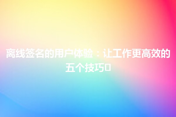 离线签名的用户体验：让工作更高效的五个技巧✍️