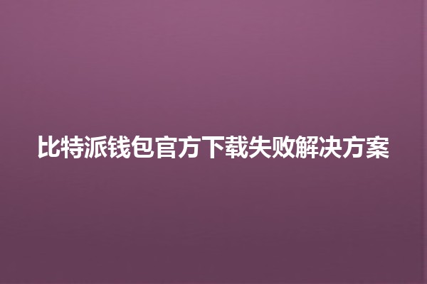 比特派钱包官方下载失败解决方案🪙🔒