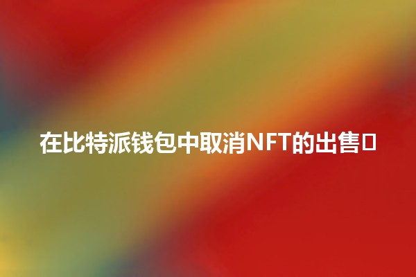 在比特派钱包中取消NFT的出售🖼️🚫