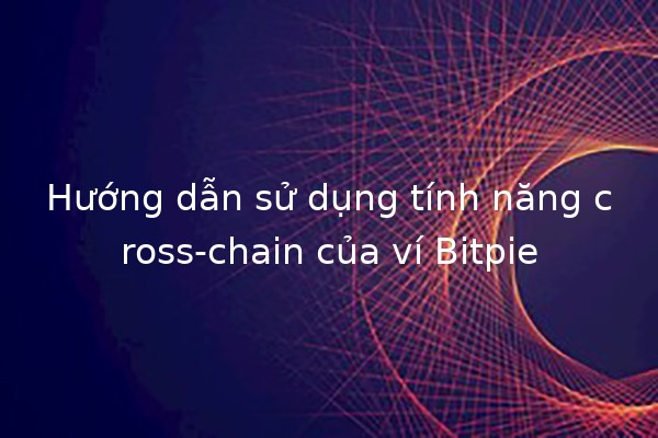 Hướng dẫn sử dụng tính năng cross-chain của ví Bitpie 🪙🔗