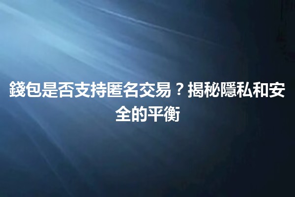 🤔 錢包是否支持匿名交易？揭秘隱私和安全的平衡