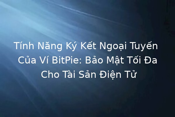 Tính Năng Ký Kết Ngoại Tuyến Của Ví BitPie: Bảo Mật Tối Đa Cho Tài Sản Điện Tử 🚀🔒