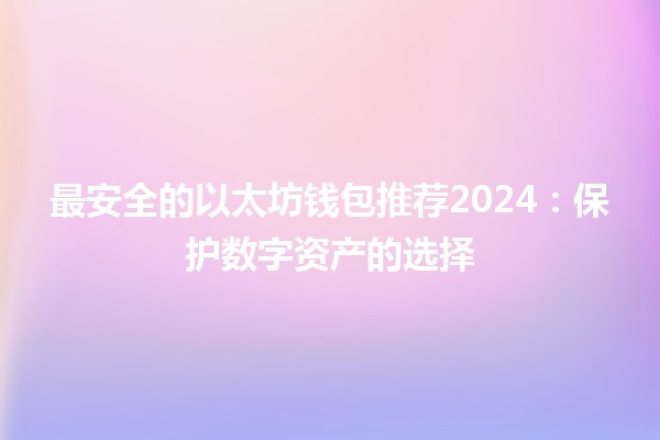 最安全的以太坊钱包推荐2024：保护数字资产的选择