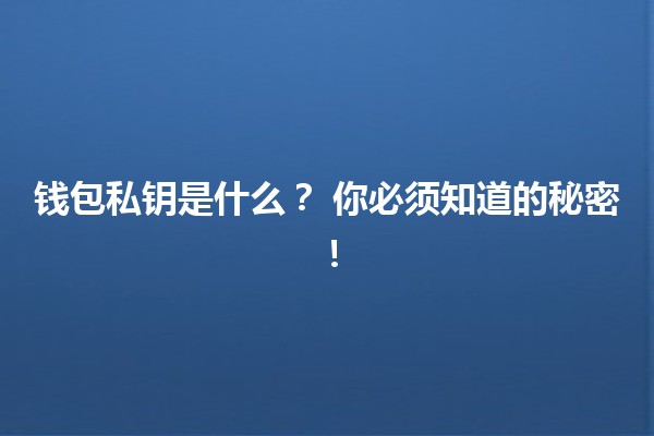 钱包私钥是什么?🔑 你必须知道的秘密! 钱包私钥是什么?🔑 你必须知道的秘密!