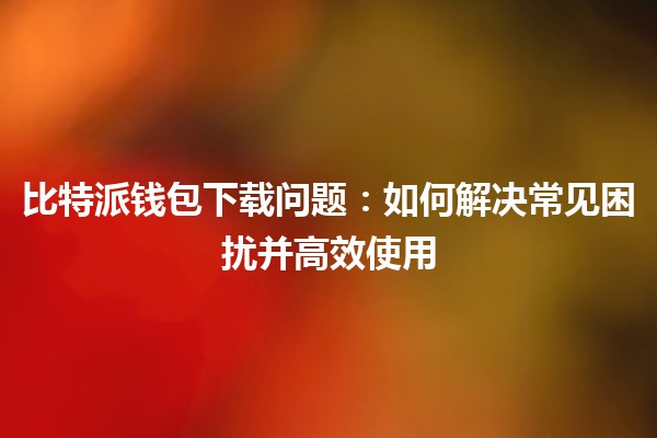 比特派钱包下载问题💰:如何解决常见困扰并高效使用 比特派钱包下载问题💰:如何解决常见困扰并高效使用