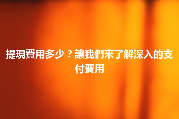 提現費用多少?讓我們來了解深入的支付費用💸 提現費用多少?讓我們來了解深入的支付費用💸