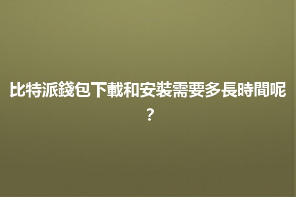 比特派錢包下載和安裝需要多長時間呢？⏰💻