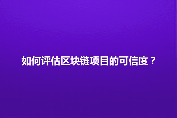 如何评估区块链项目的可信度？🔍💡