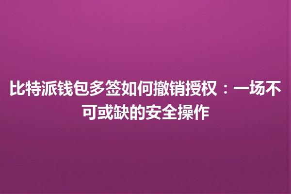比特派钱包多签如何撤销授权：一场不可或缺的安全操作