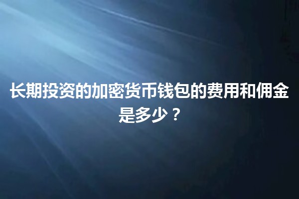 📈长期投资的加密货币钱包的费用和佣金是多少？💰