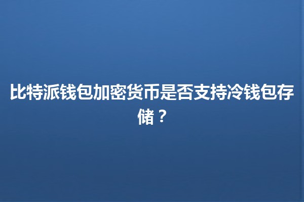 比特派钱包加密货币是否支持冷钱包存储？🔐