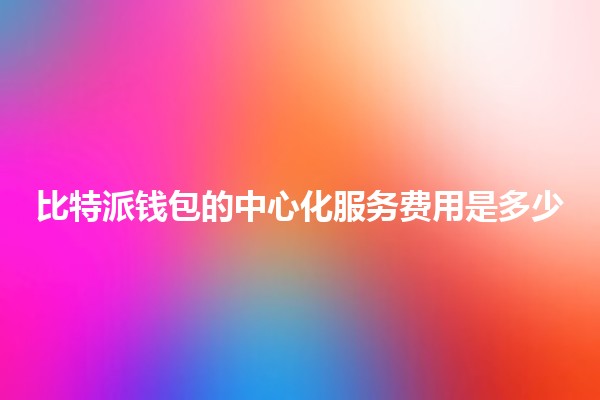 比特派钱包的中心化服务费用是多少💰