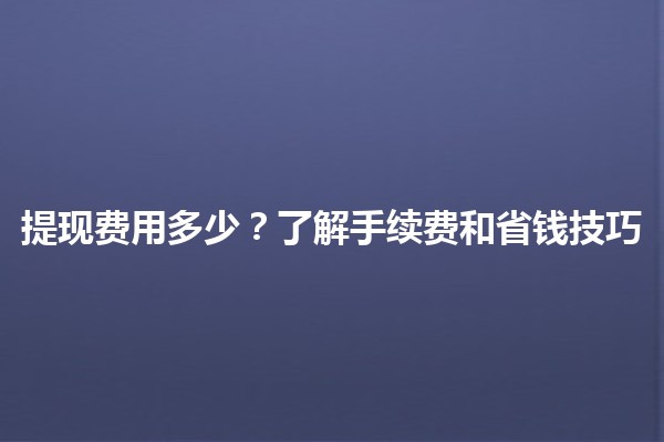提现费用多少？💰了解手续费和省钱技巧