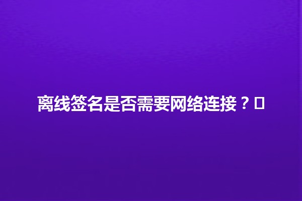 离线签名是否需要网络连接？🤔✍️