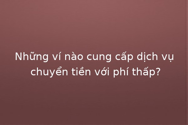 Những ví nào cung cấp dịch vụ chuyển tiền với phí thấp? 💸✨