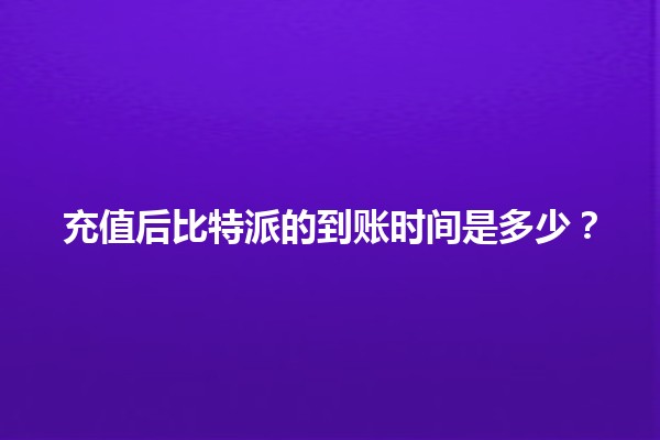 充值后比特派的到账时间是多少？⏳💰