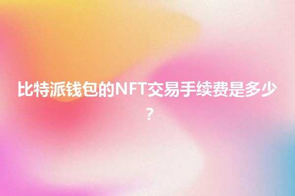 比特派钱包的NFT交易手续费是多少？💰🎨
