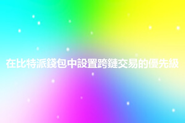 在比特派錢包中設置跨鏈交易的優先級🏦🔗