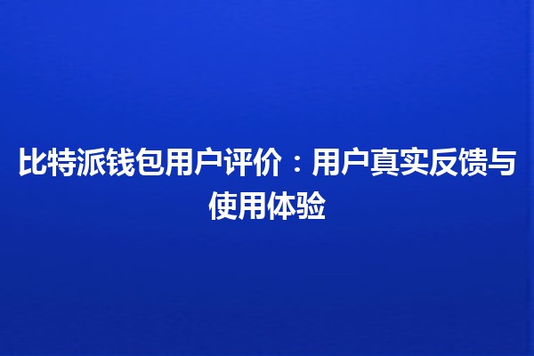 比特派钱包用户评价：用户真实反馈与使用体验 💰📈