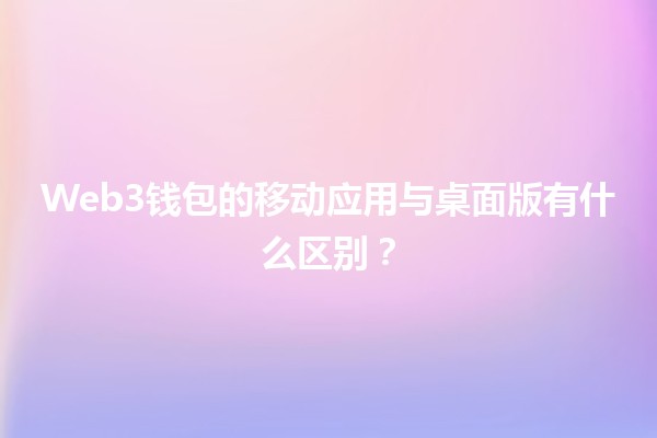 Web3钱包的移动应用与桌面版有什么区别？💻📱