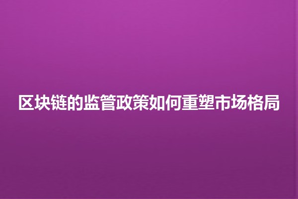 📈 区块链的监管政策如何重塑市场格局