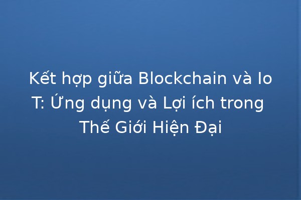 Kết hợp giữa Blockchain và IoT: Ứng dụng và Lợi ích trong Thế Giới Hiện Đại 🌐🔗