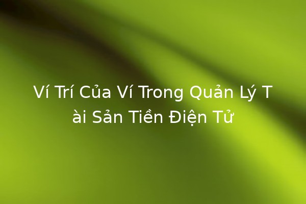 Ví Trí Của Ví Trong Quản Lý Tài Sản Tiền Điện Tử 💼💰