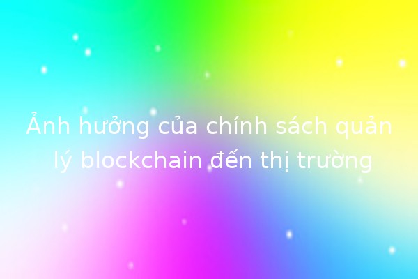Ảnh hưởng của chính sách quản lý blockchain đến thị trường 🪙📈