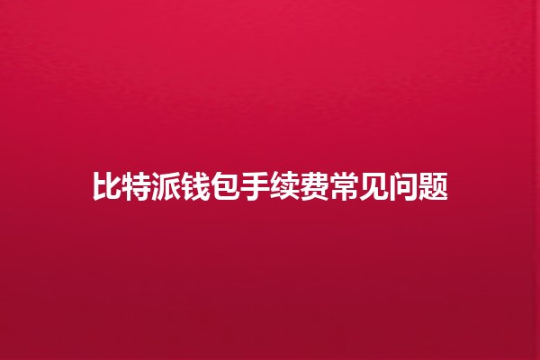 比特派钱包手续费常见问题💰🤔