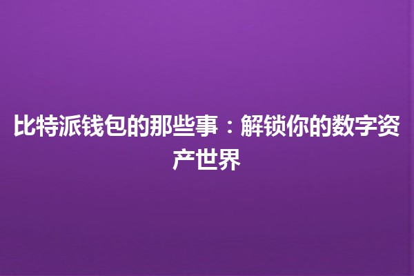 比特派钱包的那些事：解锁你的数字资产世界 🔑💰