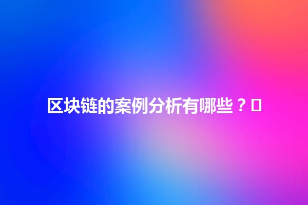 🌍 区块链的案例分析有哪些？✍️