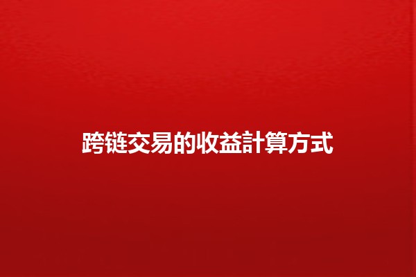 跨链交易的收益計算方式💰🌐 跨链交易的收益計算方式💰🌐