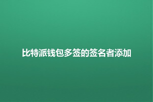 比特派钱包多签的签名者添加🔑👥 比特派钱包多签的签名者添加🔑👥