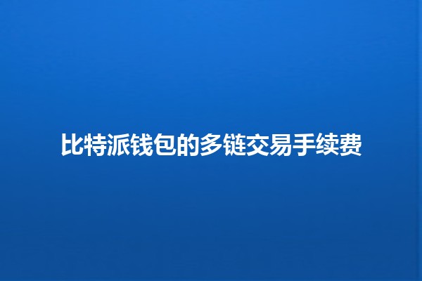 比特派钱包的多链交易手续费 🪙🌐 比特派钱包的多链交易手续费 🪙🌐