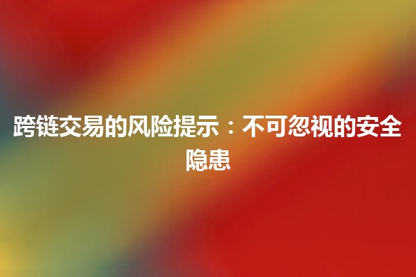 跨链交易的风险提示：不可忽视的安全隐患