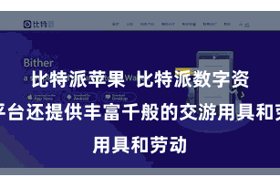 比特派苹果  比特派数字资产平台还提供丰富千般的交游用具和劳动